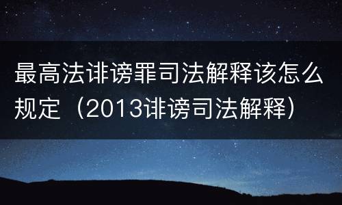 最高法诽谤罪司法解释该怎么规定（2013诽谤司法解释）