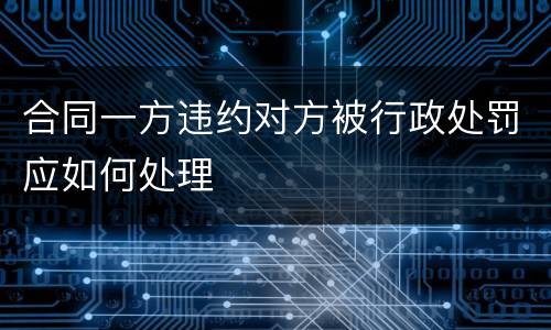合同一方违约对方被行政处罚应如何处理