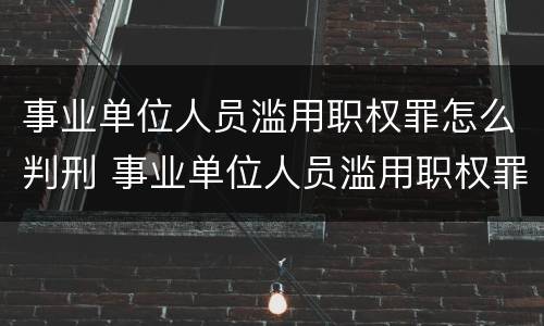 事业单位人员滥用职权罪怎么判刑 事业单位人员滥用职权罪怎么判刑的