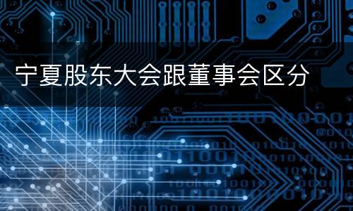 宁夏股东大会跟董事会区分