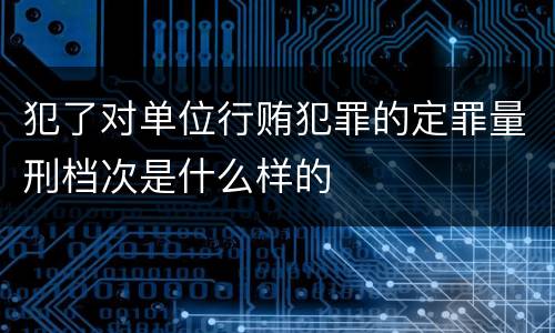 犯了对单位行贿犯罪的定罪量刑档次是什么样的