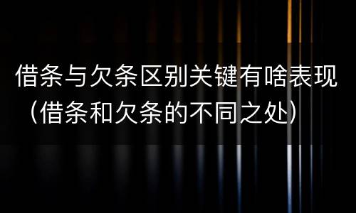 借条与欠条区别关键有啥表现（借条和欠条的不同之处）