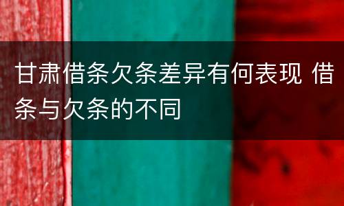甘肃借条欠条差异有何表现 借条与欠条的不同