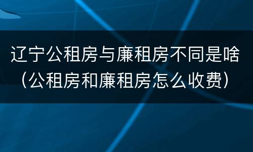 辽宁公租房与廉租房不同是啥（公租房和廉租房怎么收费）