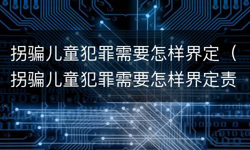 拐骗儿童犯罪需要怎样界定（拐骗儿童犯罪需要怎样界定责任）