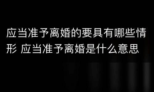 应当准予离婚的要具有哪些情形 应当准予离婚是什么意思