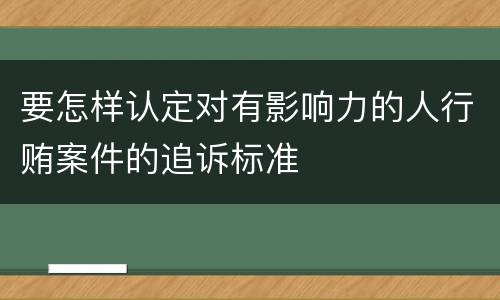要怎样认定对有影响力的人行贿案件的追诉标准