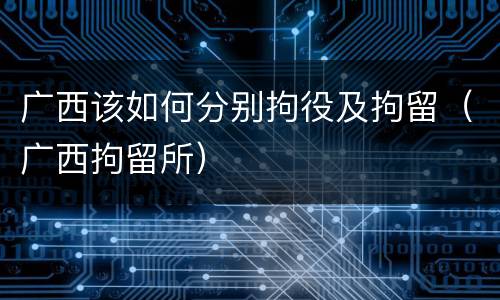 广西该如何分别拘役及拘留（广西拘留所）