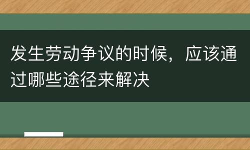 发生劳动争议的时候，应该通过哪些途径来解决