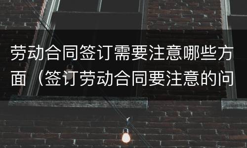 劳动合同签订需要注意哪些方面（签订劳动合同要注意的问题）