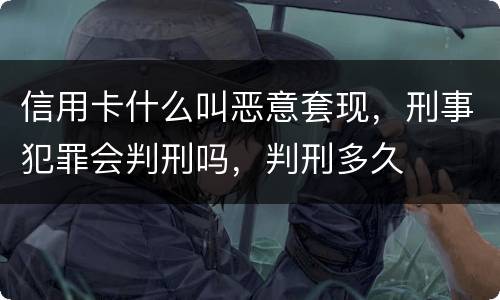 信用卡什么叫恶意套现，刑事犯罪会判刑吗，判刑多久