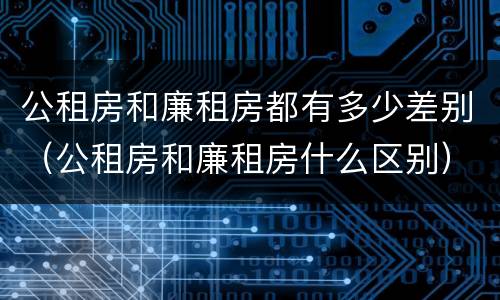 公租房和廉租房都有多少差别（公租房和廉租房什么区别）