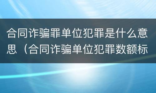 合同诈骗罪单位犯罪是什么意思（合同诈骗单位犯罪数额标准）