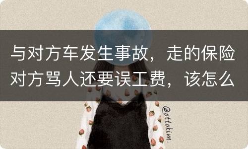 与对方车发生事故，走的保险对方骂人还要误工费，该怎么办