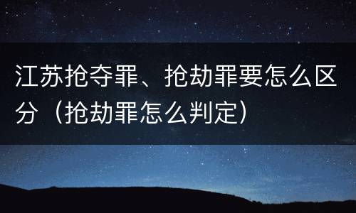 江苏抢夺罪、抢劫罪要怎么区分（抢劫罪怎么判定）