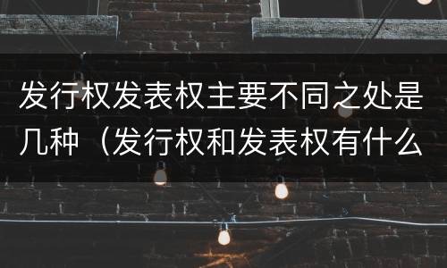 发行权发表权主要不同之处是几种（发行权和发表权有什么区别）