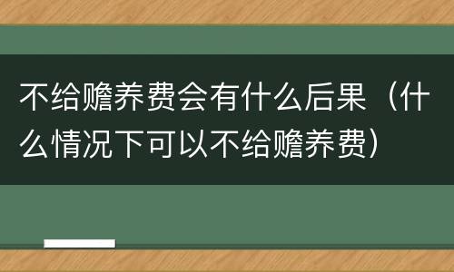 不给赡养费会有什么后果（什么情况下可以不给赡养费）