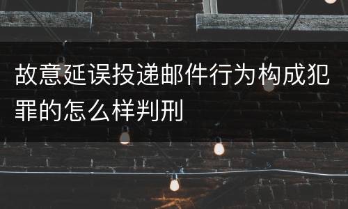 故意延误投递邮件行为构成犯罪的怎么样判刑