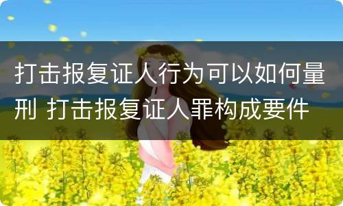 打击报复证人行为可以如何量刑 打击报复证人罪构成要件