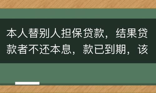本人替别人担保贷款，结果贷款者不还本息，款已到期，该怎么办