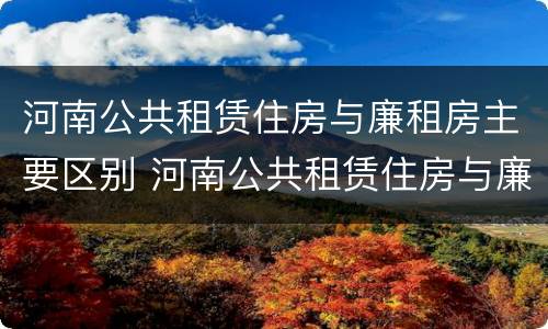 河南公共租赁住房与廉租房主要区别 河南公共租赁住房与廉租房主要区别在哪
