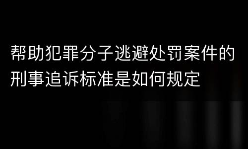 帮助犯罪分子逃避处罚案件的刑事追诉标准是如何规定