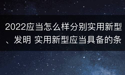 2022应当怎么样分别实用新型、发明 实用新型应当具备的条件