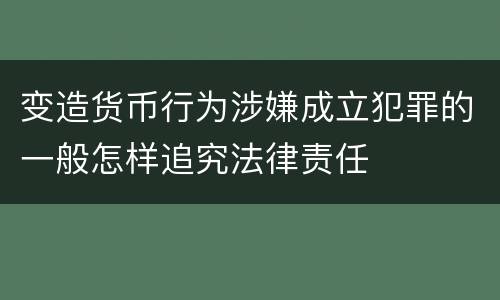 变造货币行为涉嫌成立犯罪的一般怎样追究法律责任