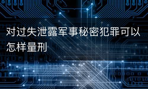 对过失泄露军事秘密犯罪可以怎样量刑