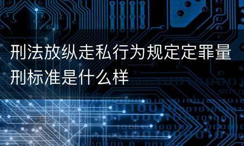 刑法放纵走私行为规定定罪量刑标准是什么样