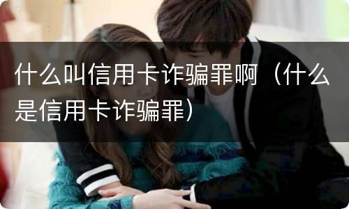 什么叫信用卡诈骗罪啊（什么是信用卡诈骗罪）