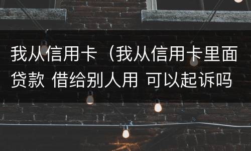我从信用卡（我从信用卡里面贷款 借给别人用 可以起诉吗）