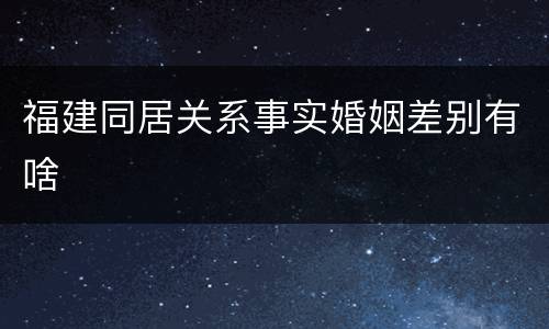 福建同居关系事实婚姻差别有啥
