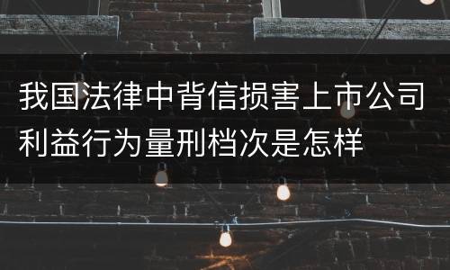 我国法律中背信损害上市公司利益行为量刑档次是怎样