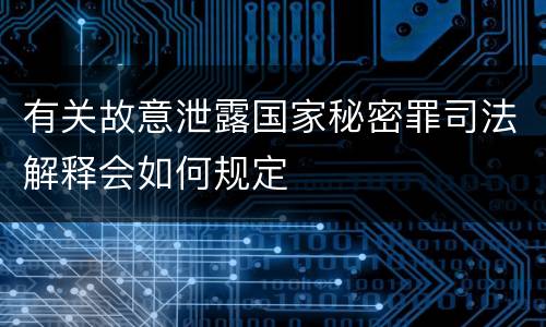 有关故意泄露国家秘密罪司法解释会如何规定