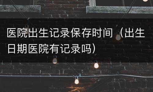 医院出生记录保存时间（出生日期医院有记录吗）