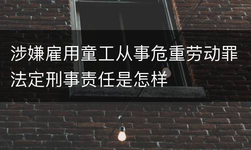 涉嫌雇用童工从事危重劳动罪法定刑事责任是怎样