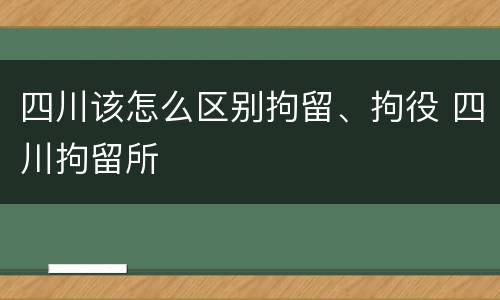 四川该怎么区别拘留、拘役 四川拘留所
