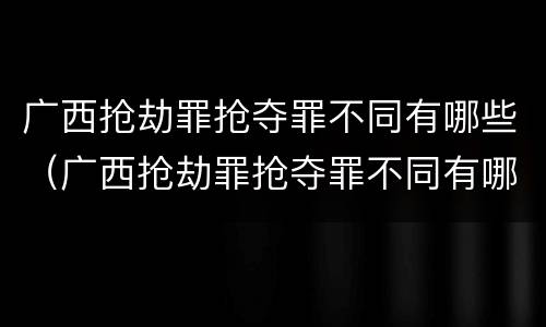广西抢劫罪抢夺罪不同有哪些（广西抢劫罪抢夺罪不同有哪些罪名）