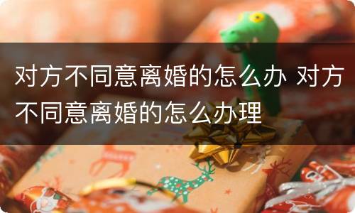 对方不同意离婚的怎么办 对方不同意离婚的怎么办理