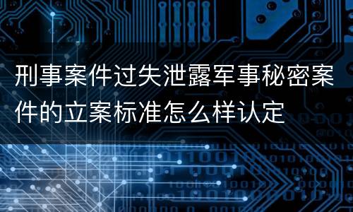 刑事案件过失泄露军事秘密案件的立案标准怎么样认定