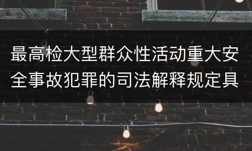 最高检大型群众性活动重大安全事故犯罪的司法解释规定具体有哪些内容