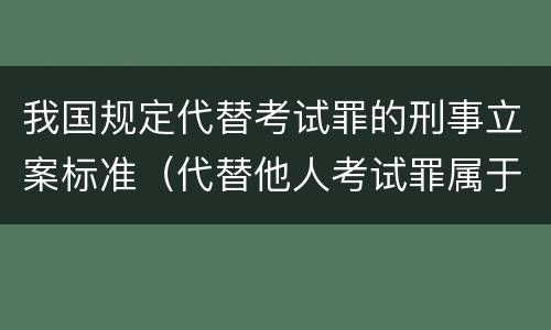 我国规定代替考试罪的刑事立案标准（代替他人考试罪属于什么类犯罪）