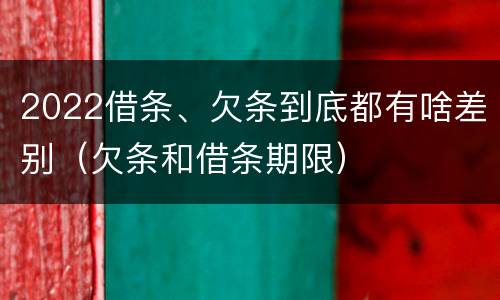 2022借条、欠条到底都有啥差别（欠条和借条期限）
