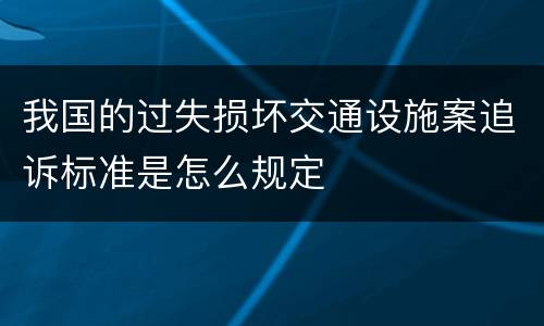 我国的过失损坏交通设施案追诉标准是怎么规定