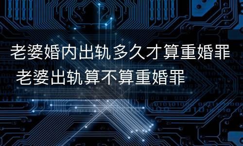 老婆婚内出轨多久才算重婚罪 老婆出轨算不算重婚罪