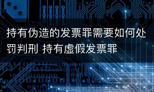 持有伪造的发票罪需要如何处罚判刑 持有虚假发票罪