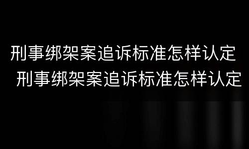 刑事绑架案追诉标准怎样认定 刑事绑架案追诉标准怎样认定的