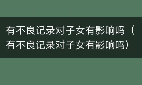 有不良记录对子女有影响吗（有不良记录对子女有影响吗）