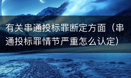 有关串通投标罪断定方面（串通投标罪情节严重怎么认定）
